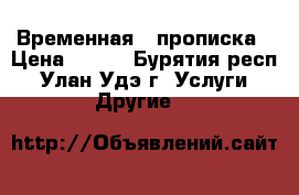 Временная   прописка › Цена ­ 500 - Бурятия респ., Улан-Удэ г. Услуги » Другие   